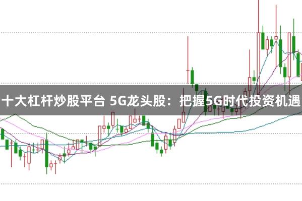 十大杠杆炒股平台 5G龙头股：把握5G时代投资机遇
