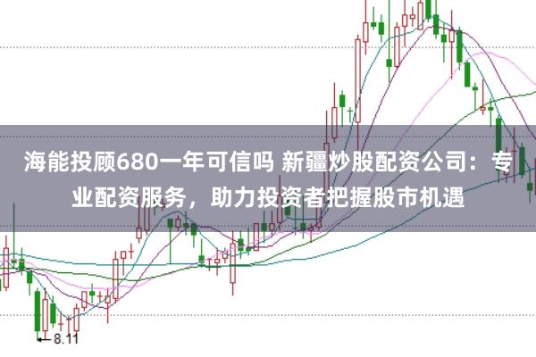 海能投顾680一年可信吗 新疆炒股配资公司：专业配资服务，助力投资者把握股市机遇