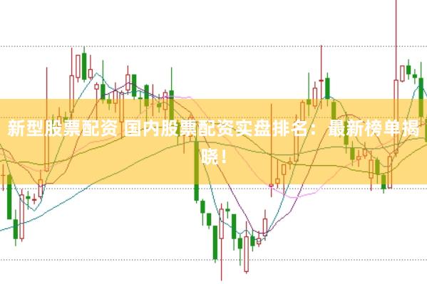 新型股票配资 国内股票配资实盘排名：最新榜单揭晓！