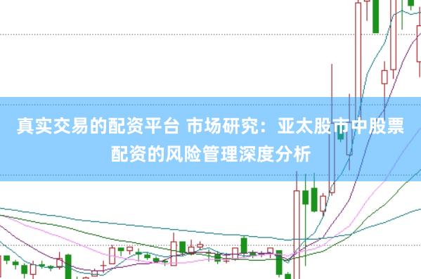 真实交易的配资平台 市场研究：亚太股市中股票配资的风险管理深度分析