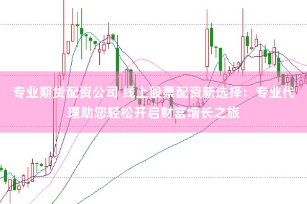 专业期货配资公司 线上股票配资新选择：专业代理助您轻松开启财富增长之旅