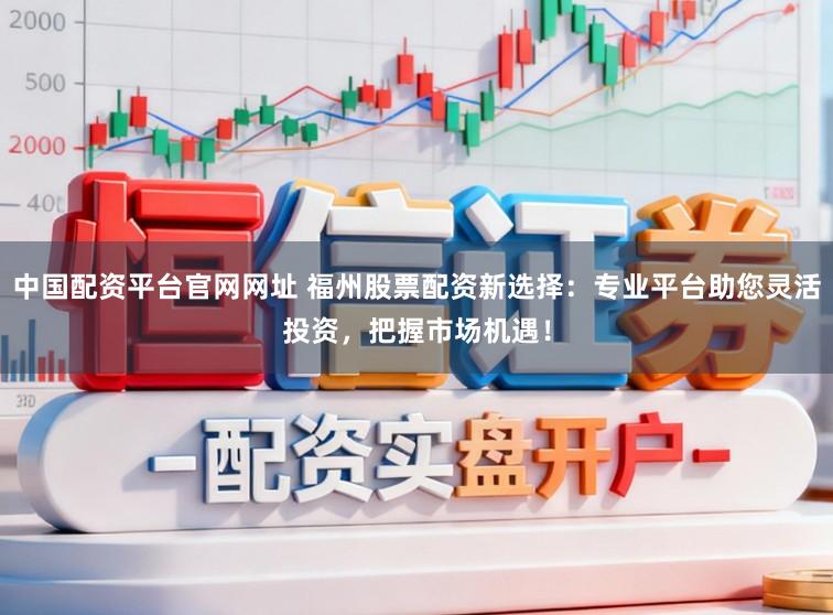 中国配资平台官网网址 福州股票配资新选择：专业平台助您灵活投资，把握市场机遇！